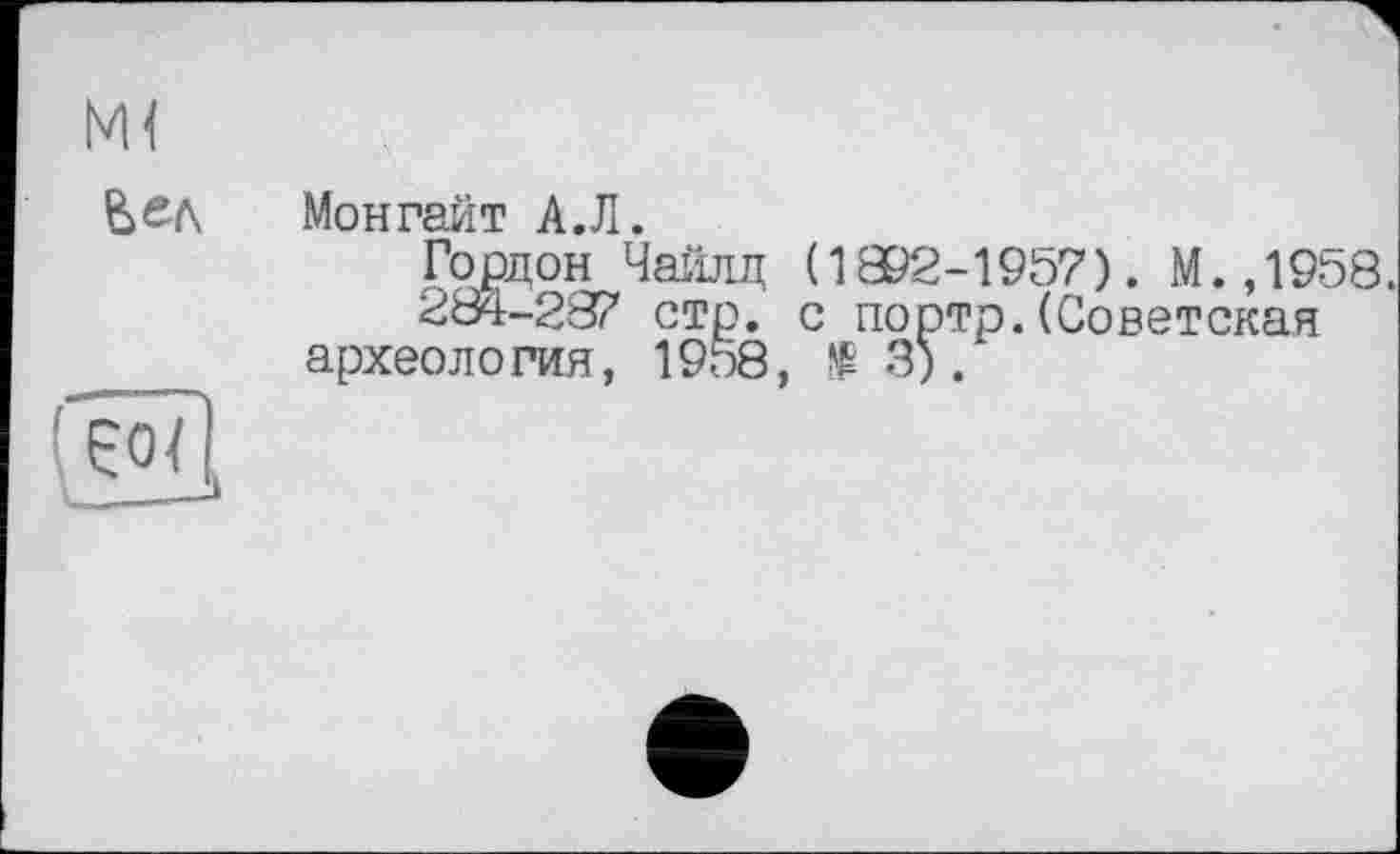 ﻿Монгайт А.Л.
Горцон Чайлд ( 1892-1957). М.,19ö8.
284-287 стр. с портр.(Советская археология, 1958,	3).